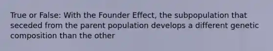 True or False: With the Founder Effect, the subpopulation that seceded from the parent population develops a different genetic composition than the other