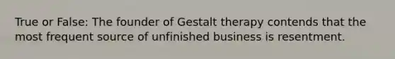 True or False: The founder of Gestalt therapy contends that the most frequent source of unfinished business is resentment.