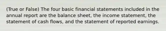 (True or False) The four basic financial statements included in the annual report are the balance sheet, the income statement, the statement of cash flows, and the statement of reported earnings.