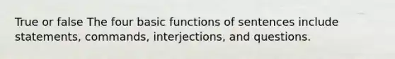 True or false The four basic functions of sentences include statements, commands, interjections, and questions.