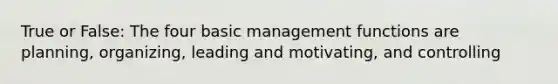 True or False: The four basic management functions are planning, organizing, leading and motivating, and controlling