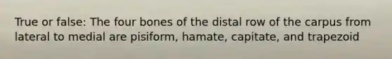 True or false: The four bones of the distal row of the carpus from lateral to medial are pisiform, hamate, capitate, and trapezoid