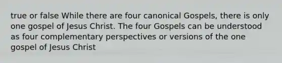 true or false While there are four canonical Gospels, there is only one gospel of Jesus Christ. The four Gospels can be understood as four complementary perspectives or versions of the one gospel of Jesus Christ