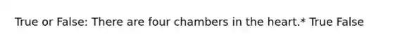 True or False: There are four chambers in <a href='https://www.questionai.com/knowledge/kya8ocqc6o-the-heart' class='anchor-knowledge'>the heart</a>.* True False