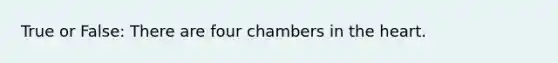 True or False: There are four chambers in the heart.