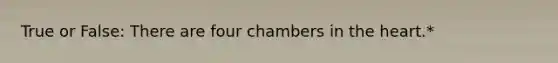 True or False: There are four chambers in the heart.*