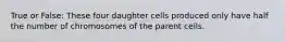 True or False: These four daughter cells produced only have half the number of chromosomes of the parent cells.