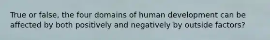 True or false, the four domains of human development can be affected by both positively and negatively by outside factors?