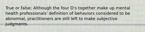 True or false: Although the four D's together make up mental health professionals' definition of behaviors considered to be abnormal, practitioners are still left to make subjective judgments.