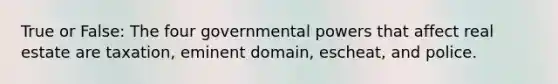 True or False: The four governmental powers that affect real estate are taxation, eminent domain, escheat, and police.