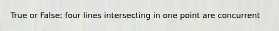 True or False: four lines intersecting in one point are concurrent