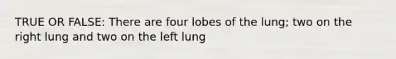 TRUE OR FALSE: There are four lobes of the lung; two on the right lung and two on the left lung