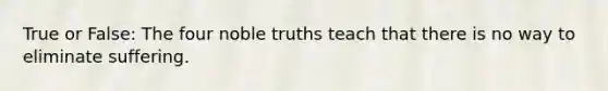 True or False: The four noble truths teach that there is no way to eliminate suffering.