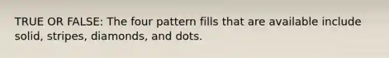 TRUE OR FALSE: The four pattern fills that are available include solid, stripes, diamonds, and dots.