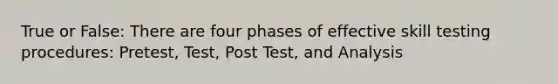 True or False: There are four phases of effective skill testing procedures: Pretest, Test, Post Test, and Analysis