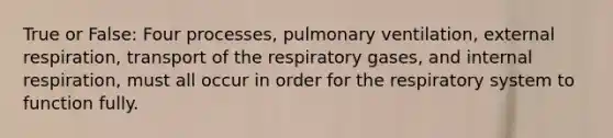 True or False: Four processes, pulmonary ventilation, external respiration, transport of the respiratory gases, and internal respiration, must all occur in order for the respiratory system to function fully.