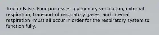 True or False. Four processes--pulmonary ventilation, external respiration, transport of respiratory gases, and internal respiration--must all occur in order for the respiratory system to function fully.