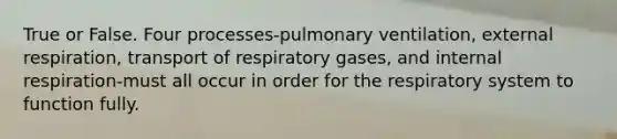 True or False. Four processes-pulmonary ventilation, external respiration, transport of respiratory gases, and internal respiration-must all occur in order for the respiratory system to function fully.