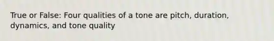 True or False: Four qualities of a tone are pitch, duration, dynamics, and tone quality