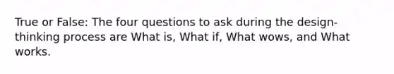 True or False: The four questions to ask during the design-thinking process are What is, What if, What wows, and What works.