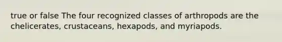 true or false The four recognized classes of arthropods are the chelicerates, crustaceans, hexapods, and myriapods.