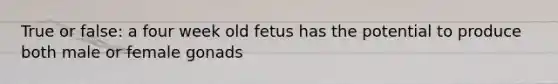 True or false: a four week old fetus has the potential to produce both male or female gonads