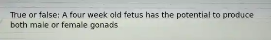 True or false: A four week old fetus has the potential to produce both male or female gonads