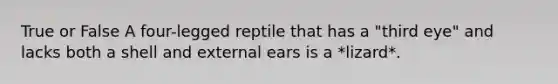 True or False A four-legged reptile that has a "third eye" and lacks both a shell and external ears is a *lizard*.