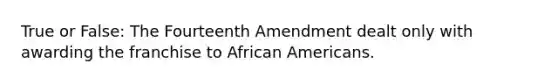 True or False: The Fourteenth Amendment dealt only with awarding the franchise to <a href='https://www.questionai.com/knowledge/kktT1tbvGH-african-americans' class='anchor-knowledge'>african americans</a>.