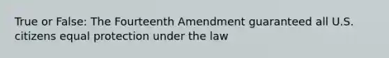 True or False: The Fourteenth Amendment guaranteed all U.S. citizens equal protection under the law