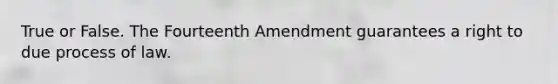 True or False. The Fourteenth Amendment guarantees a right to due process of law.