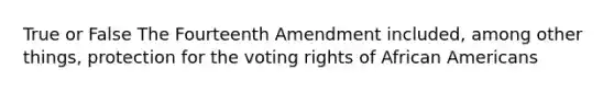 True or False The Fourteenth Amendment included, among other things, protection for the voting rights of African Americans