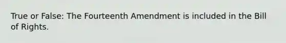 True or False: The Fourteenth Amendment is included in the Bill of Rights.