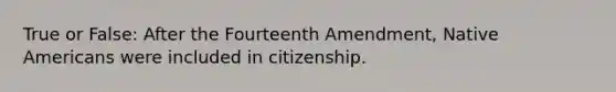 True or False: After the Fourteenth Amendment, Native Americans were included in citizenship.