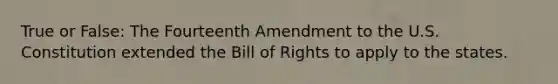 True or False: The Fourteenth Amendment to the U.S. Constitution extended the Bill of Rights to apply to the states.