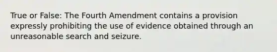 True or False: The Fourth Amendment contains a provision expressly prohibiting the use of evidence obtained through an unreasonable search and seizure.