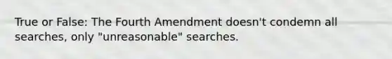 True or False: The Fourth Amendment doesn't condemn all searches, only "unreasonable" searches.