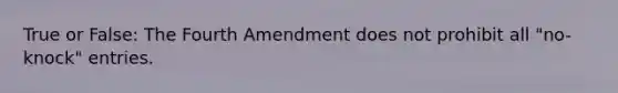 True or False: The Fourth Amendment does not prohibit all "no-knock" entries.