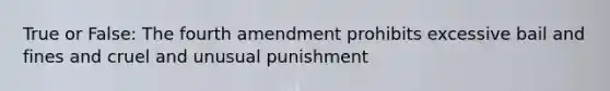 True or False: The fourth amendment prohibits excessive bail and fines and cruel and unusual punishment