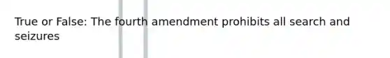 True or False: The fourth amendment prohibits all search and seizures