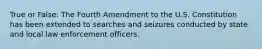 True or False: The Fourth Amendment to the U.S. Constitution has been extended to searches and seizures conducted by state and local law enforcement officers.