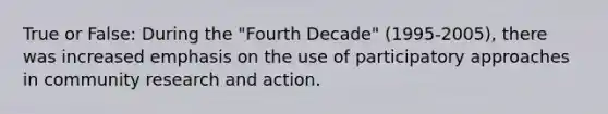 True or False: During the "Fourth Decade" (1995-2005), there was increased emphasis on the use of participatory approaches in community research and action.