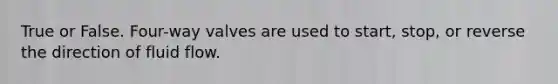 True or False. Four-way valves are used to start, stop, or reverse the direction of fluid flow.