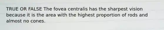 TRUE OR FALSE The fovea centralis has the sharpest vision because it is the area with the highest proportion of rods and almost no cones.