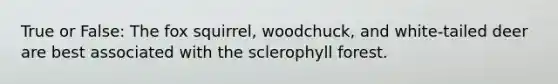 True or False: The fox squirrel, woodchuck, and white-tailed deer are best associated with the sclerophyll forest.