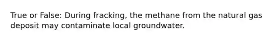 True or False: During fracking, the methane from the natural gas deposit may contaminate local groundwater.