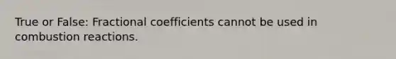 True or False: Fractional coefficients cannot be used in combustion reactions.