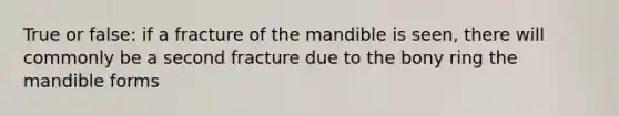 True or false: if a fracture of the mandible is seen, there will commonly be a second fracture due to the bony ring the mandible forms