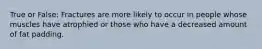 True or False: Fractures are more likely to occur in people whose muscles have atrophied or those who have a decreased amount of fat padding.