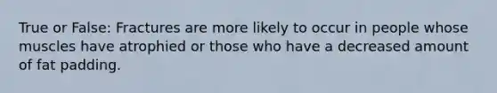 True or False: Fractures are more likely to occur in people whose muscles have atrophied or those who have a decreased amount of fat padding.